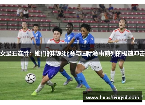 女足五连胜：她们的精彩比赛与国际赛事前列的极速冲击