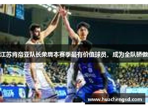 江苏肯帝亚队长荣膺本赛季最有价值球员,成为全队骄傲
