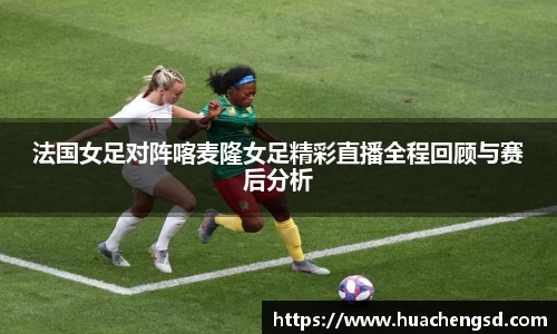 法国女足对阵喀麦隆女足精彩直播全程回顾与赛后分析