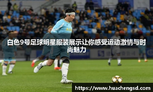 白色9号足球明星服装展示让你感受运动激情与时尚魅力