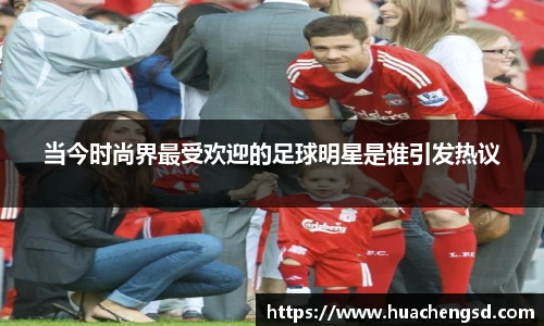 当今时尚界最受欢迎的足球明星是谁引发热议