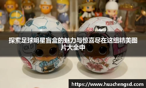 探索足球明星盲盒的魅力与惊喜尽在这组精美图片大全中